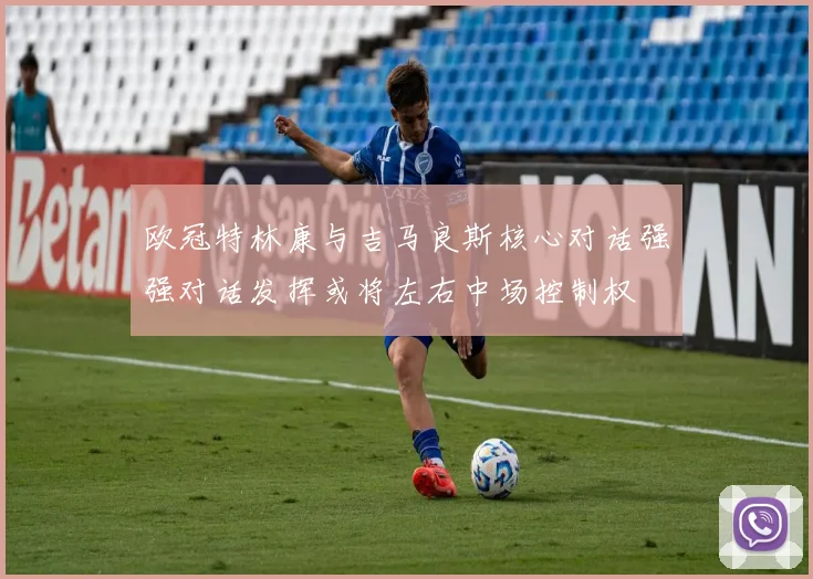 欧冠特林康与吉马良斯核心对话强强对话发挥或将左右中场控制权