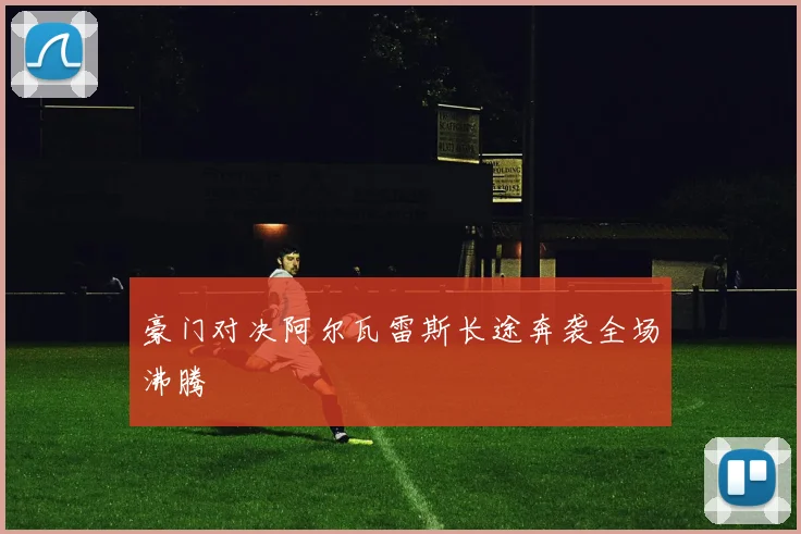 豪门对决阿尔瓦雷斯长途奔袭全场沸腾