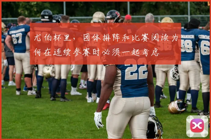 尤伯杯里，团体排阵和比赛阅读为何在连续参赛时必须一起考虑