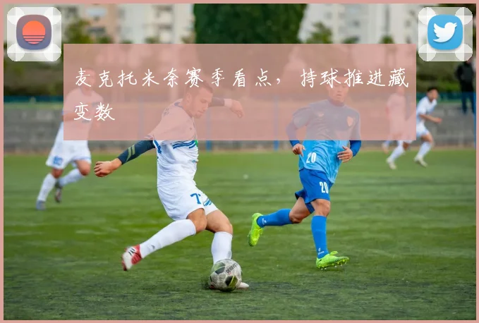 麦克托米奈赛季看点，持球推进藏变数