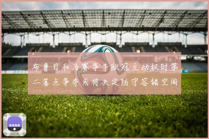 布鲁日和马赛争夺欧冠主动权时第二落点争夺或将决定防守容错空间