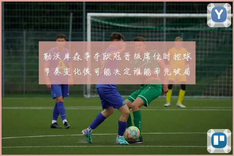 勒沃库森争夺欧冠晋级席位时控球节奏变化很可能决定谁能率先破局