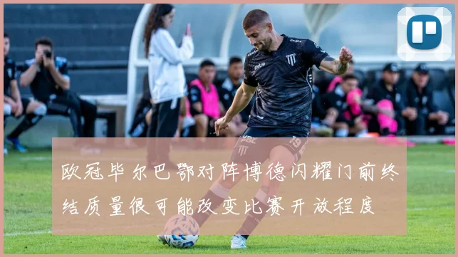 欧冠毕尔巴鄂对阵博德闪耀门前终结质量很可能改变比赛开放程度