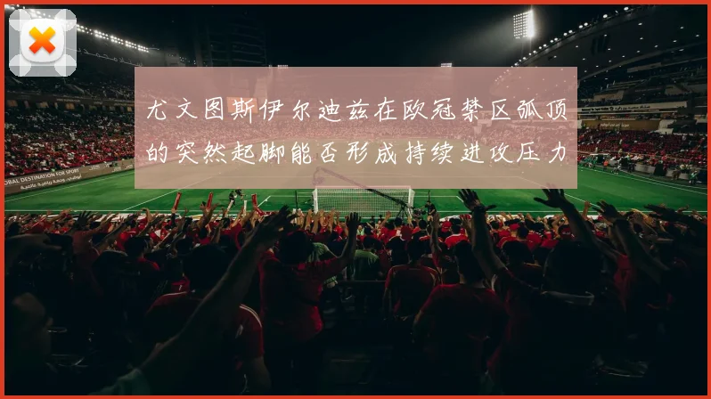 尤文图斯伊尔迪兹在欧冠禁区弧顶的突然起脚能否形成持续进攻压力
