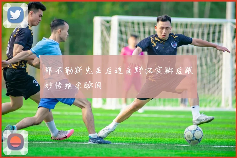 那不勒斯先丢后追南野拓实脚后跟妙传绝杀瞬间