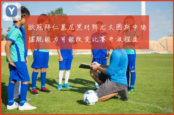 欧冠拜仁慕尼黑对阵尤文图斯中场摆脱能力可能改变比赛开放程度
