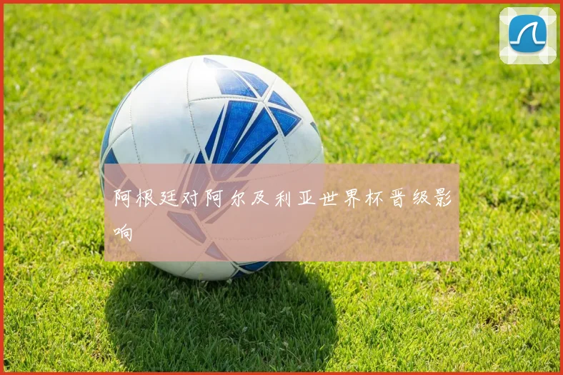 阿根廷对阿尔及利亚世界杯晋级影响