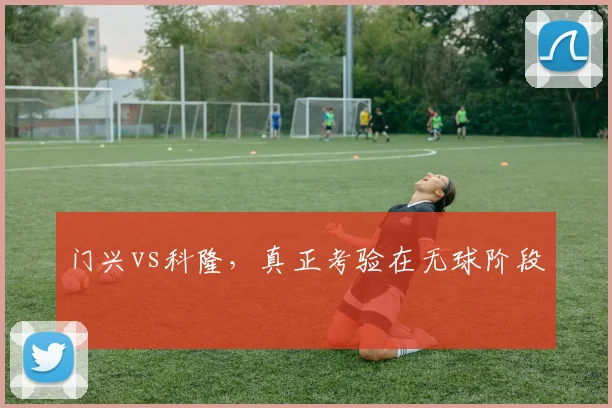 门兴vs科隆，真正考验在无球阶段