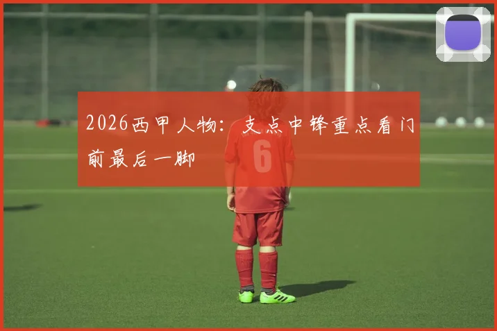 2026西甲人物：支点中锋重点看门前最后一脚