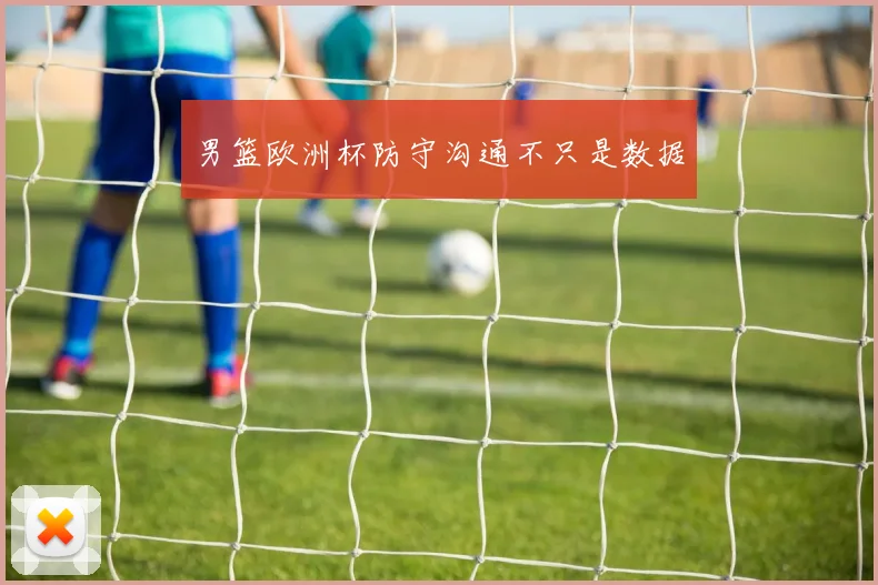 男篮欧洲杯防守沟通不只是数据