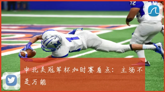 中北美冠军杯加时赛看点：主场不是万能