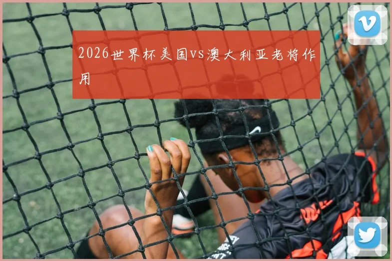 2026世界杯美国vs澳大利亚老将作用