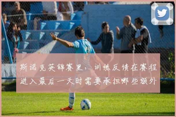 斯诺克英锦赛里，训练反馈在赛程进入最后一天时需要承担哪些额外风险
