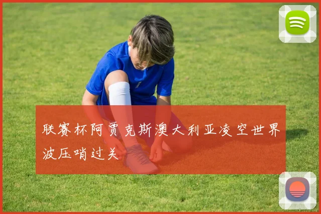 联赛杯阿贾克斯澳大利亚凌空世界波压哨过关