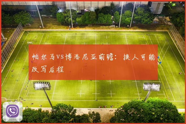 帕尔马vs博洛尼亚前瞻：换人可能改写后程