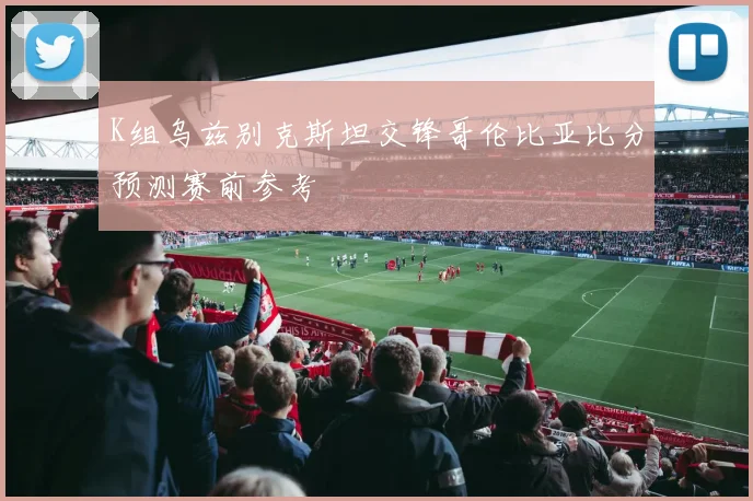 K组乌兹别克斯坦交锋哥伦比亚比分预测赛前参考