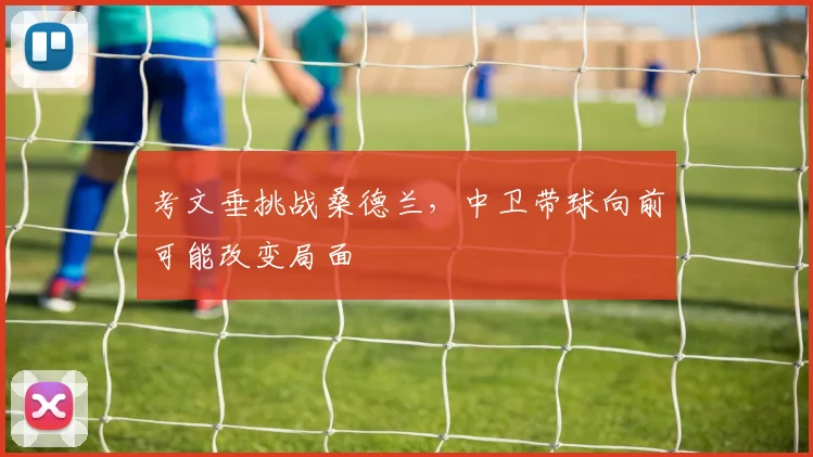 考文垂挑战桑德兰，中卫带球向前可能改变局面