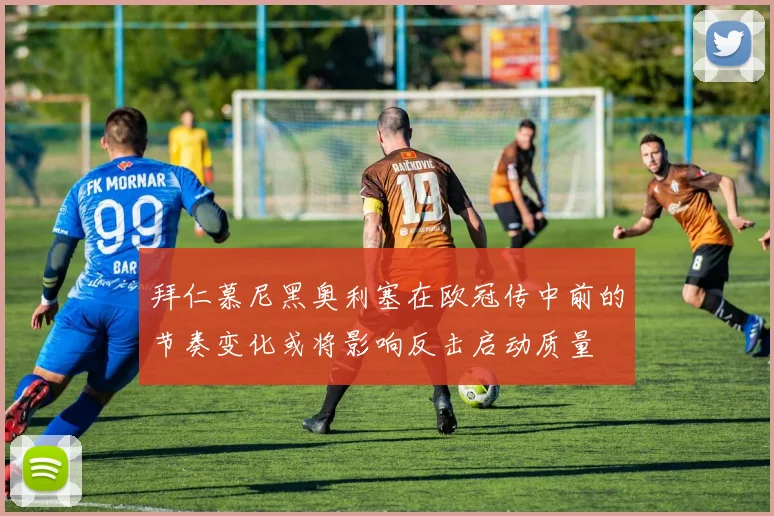 拜仁慕尼黑奥利塞在欧冠传中前的节奏变化或将影响反击启动质量