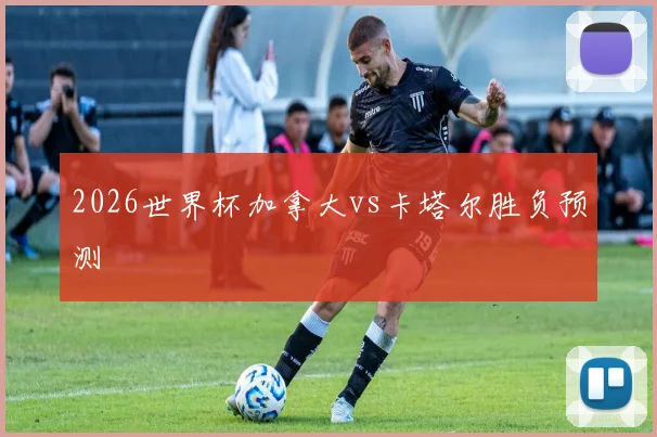 2026世界杯加拿大vs卡塔尔胜负预测