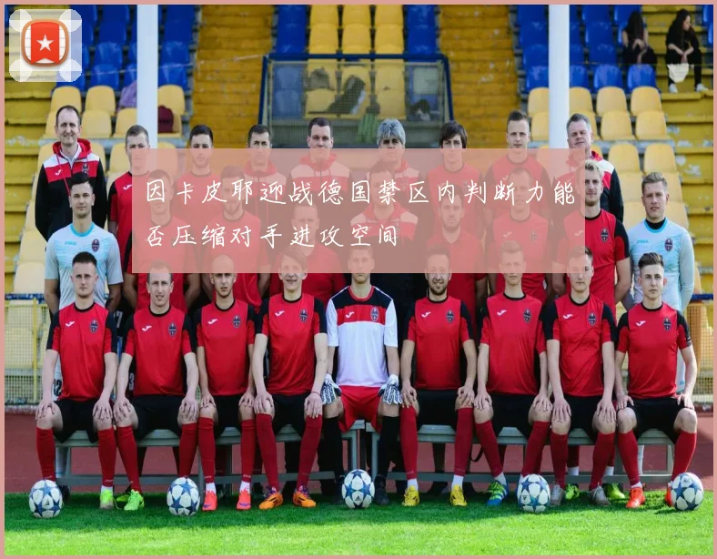 因卡皮耶迎战德国禁区内判断力能否压缩对手进攻空间