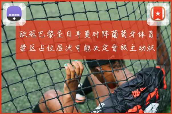 欧冠巴黎圣日耳曼对阵葡萄牙体育禁区占位层次可能决定晋级主动权