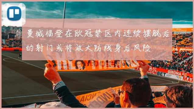 曼城福登在欧冠禁区内连续摆脱后的射门或将放大防线身后风险
