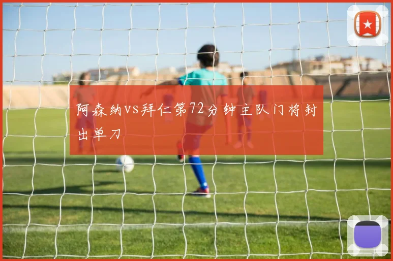 阿森纳vs拜仁第72分钟主队门将封出单刀