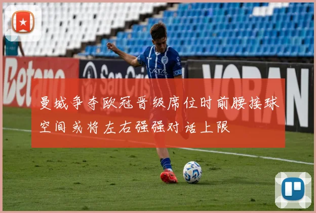 曼城争夺欧冠晋级席位时前腰接球空间或将左右强强对话上限