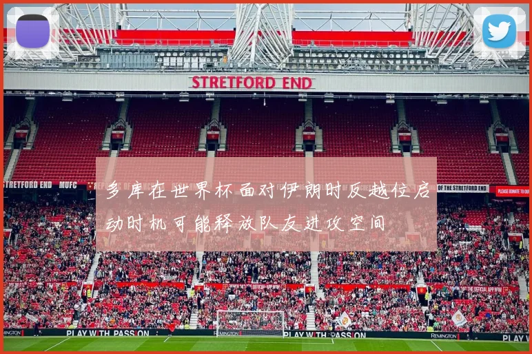 多库在世界杯面对伊朗时反越位启动时机可能释放队友进攻空间