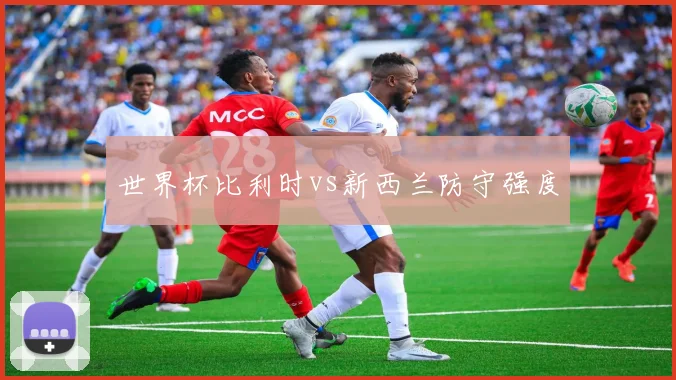 世界杯比利时vs新西兰防守强度
