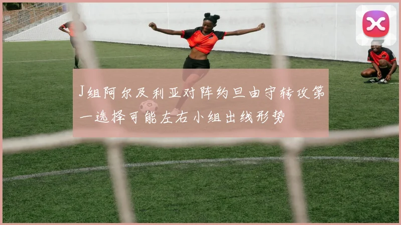 J组阿尔及利亚对阵约旦由守转攻第一选择可能左右小组出线形势